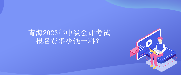 青海2023年中級(jí)會(huì)計(jì)考試報(bào)名費(fèi)多少錢一科？