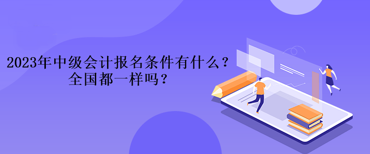 2023年中級(jí)會(huì)計(jì)考試報(bào)名條件有什么？全國(guó)都一樣嗎？