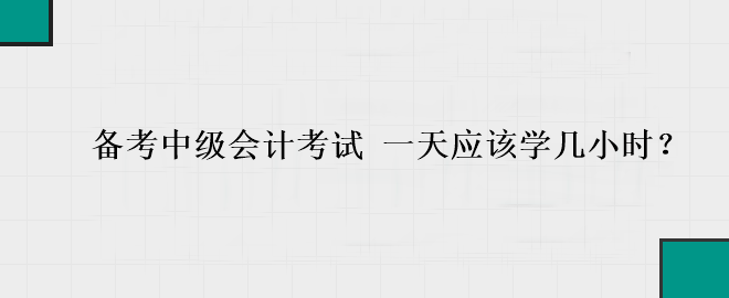 備考中級(jí)會(huì)計(jì)考試 一天應(yīng)該學(xué)幾小時(shí)？