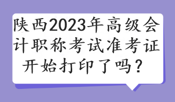 陜西2023年高級(jí)會(huì)計(jì)職稱考試準(zhǔn)考證開始打印了嗎？