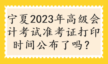 寧夏2023年高級(jí)會(huì)計(jì)考試準(zhǔn)考證打印時(shí)間公布了嗎？