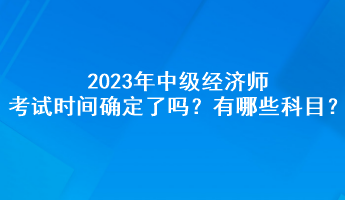 2023年中級(jí)經(jīng)濟(jì)師考試時(shí)間確定了嗎？有哪些科目？