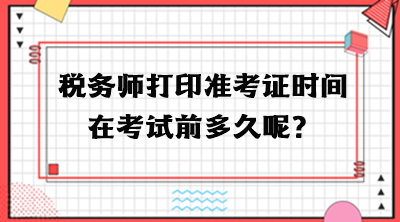 稅務(wù)師打印準(zhǔn)考證時(shí)間在考試前多久呢？