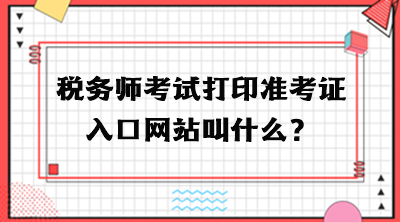 稅務(wù)師考試打印準(zhǔn)考證入口網(wǎng)站叫什么？