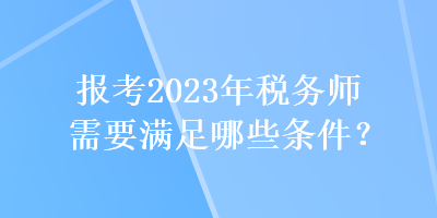 報考2023年稅務(wù)師需要滿足哪些條件？