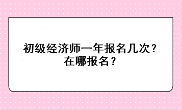 初級經(jīng)濟(jì)師一年報名幾次？在哪報名？