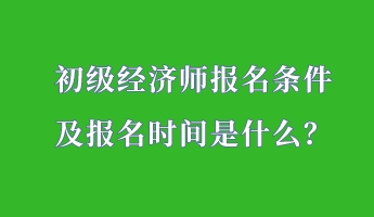 初級經(jīng)濟師報名條件 及報名時間是什么？