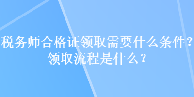 稅務(wù)師合格證領(lǐng)取需要什么條件？領(lǐng)取流程是什么？