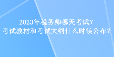 2023年稅務師哪天考試？考試教材和考試大綱什么時候公布？