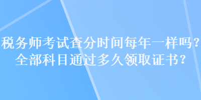 稅務(wù)師考試查分時(shí)間每年一樣嗎？全部科目通過多久領(lǐng)取證書？