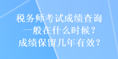 稅務(wù)師考試成績查詢一般在什么時候？成績保留幾年有效？