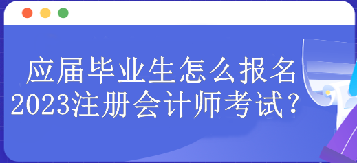 應(yīng)屆畢業(yè)生怎么報名2023注冊會計師考試？