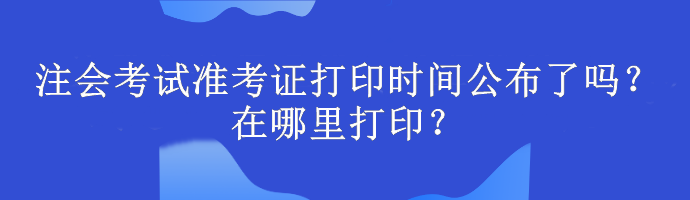 注會考試準考證打印時間公布了嗎？在哪里打?。? suffix=