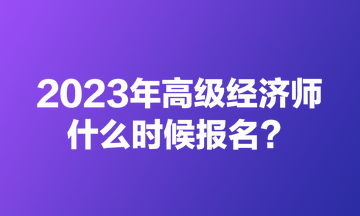 2023年高級(jí)經(jīng)濟(jì)師什么時(shí)候報(bào)名？