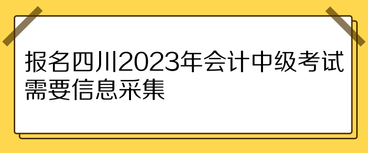 報(bào)名四川2023年會(huì)計(jì)中級(jí)考試需要信息采集！