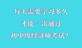 每天需要學習多久 才能一次通過初中級經濟師考試？