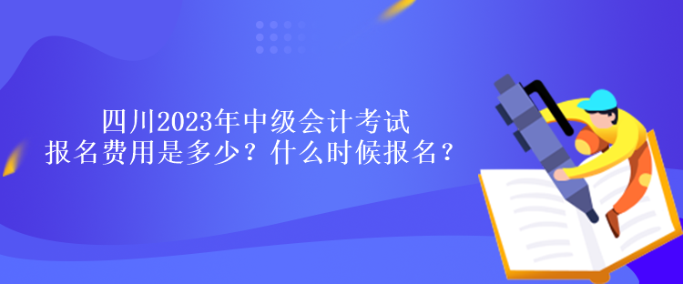 四川2023年中級(jí)會(huì)計(jì)考試報(bào)名費(fèi)用是多少？什么時(shí)候報(bào)名？