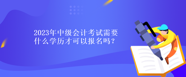 2023年中級(jí)會(huì)計(jì)考試需要什么學(xué)歷才可以報(bào)名嗎？