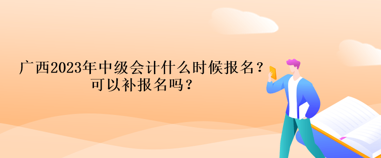 廣西2023年中級會計什么時候報名？可以補(bǔ)報名嗎？