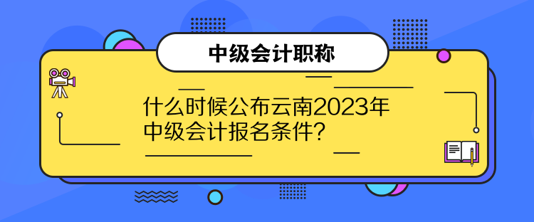 什么時候公布云南2023年中級會計報名條件？