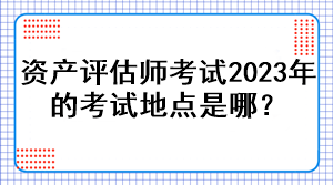 資產(chǎn)評估師考試2023年的考試地點(diǎn)是哪？