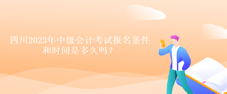 四川2023年中級會計考試報名條件和時間是多久嗎？