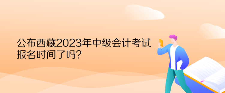 公布西藏2023年中級會計考試報名時間了嗎？