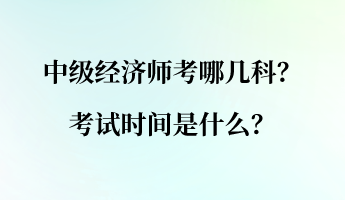 中級經(jīng)濟師考哪幾科？考試時間是什么？