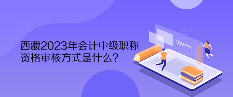 西藏2023年會計中級職稱資格審核方式是什么？