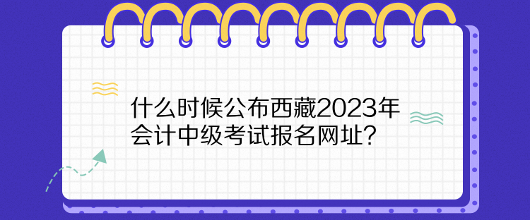 什么時候公布西藏2023年會計中級考試報名網(wǎng)址？