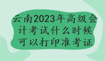 云南2023年高級會計考試什么時候可以打印準考證