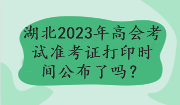 湖北2023年高會(huì)考試準(zhǔn)考證打印時(shí)間公布了嗎？