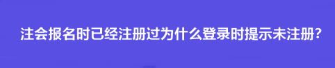 注會報名時已經注冊過為什么登錄時提示未注冊？