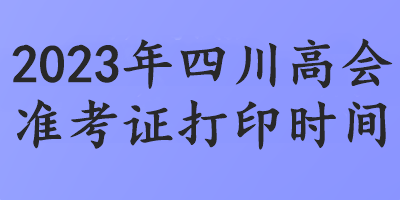 2023年四川高會準(zhǔn)考證打印時間