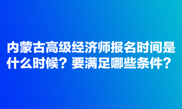 內(nèi)蒙古高級(jí)經(jīng)濟(jì)師報(bào)名時(shí)間是什么時(shí)候？要滿足哪些條件？