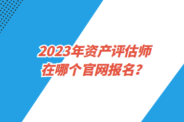 2023年資產(chǎn)評(píng)估師在哪個(gè)官網(wǎng)報(bào)名？