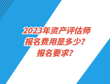 2023年資產(chǎn)評估師報名費用是多少？報名要求？