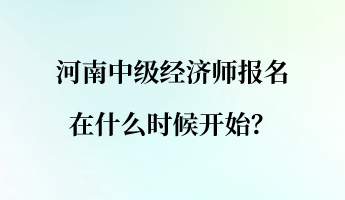 河南中級(jí)經(jīng)濟(jì)師報(bào)名在什么時(shí)候開始？