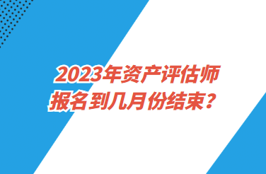 2023年資產(chǎn)評(píng)估師報(bào)名到幾月份結(jié)束？