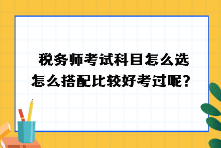 稅務(wù)師考試科目怎么選？怎么搭配比較好考過呢？