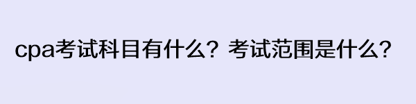 cpa考試科目有什么？考試范圍是什么？