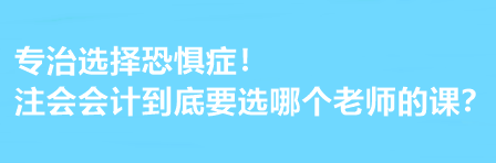 注會(huì)會(huì)計(jì)到底要選哪個(gè)老師的課？有選擇恐懼癥的必看！