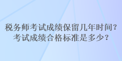 稅務(wù)師考試成績(jī)保留幾年時(shí)間？考試成績(jī)合格標(biāo)準(zhǔn)是多少？