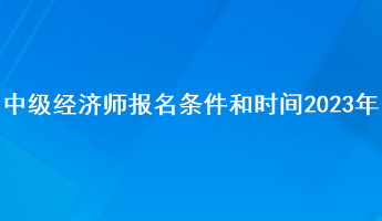 中級經(jīng)濟師報名條件和時間2023年