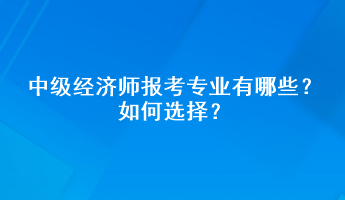 中級經(jīng)濟師報考專業(yè)有哪些？如何選擇？