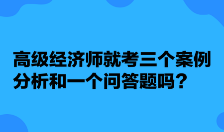 高級(jí)經(jīng)濟(jì)師就考三個(gè)案例分析和一個(gè)問(wèn)答題嗎？