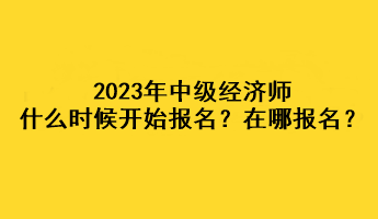 2023年中級(jí)經(jīng)濟(jì)師什么時(shí)候開始報(bào)名？在哪報(bào)名？