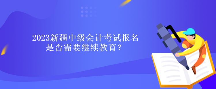 2023新疆中級(jí)會(huì)計(jì)考試報(bào)名是否需要繼續(xù)教育？