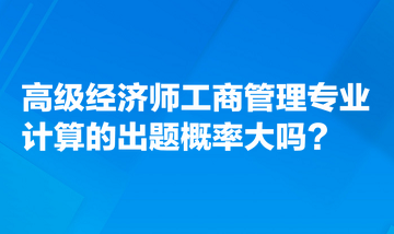 高級(jí)經(jīng)濟(jì)師工商管理專業(yè)計(jì)算的出題概率大嗎？