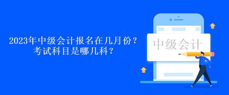 2023年中級會計考試報名在幾月份？考試科目是哪幾科？